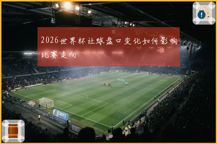 2026世界杯让球盘口变化如何影响比赛走向