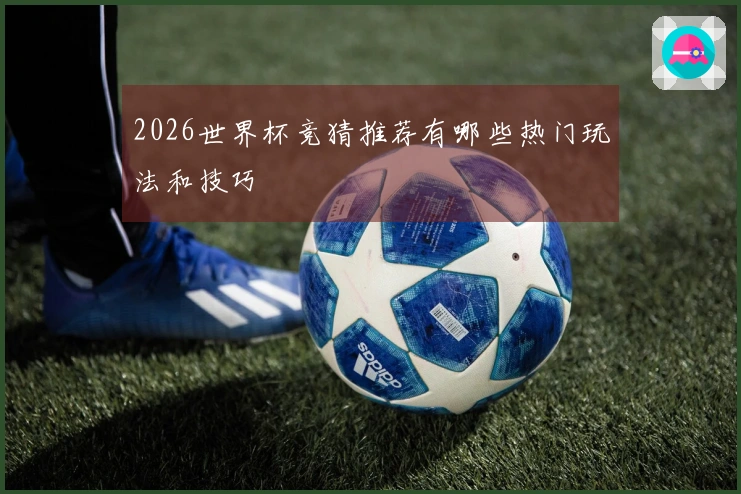 2026世界杯竞猜推荐有哪些热门玩法和技巧