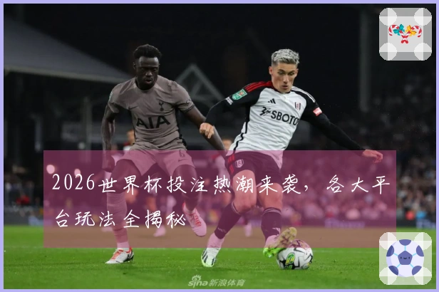 2026世界杯投注热潮来袭，各大平台玩法全揭秘