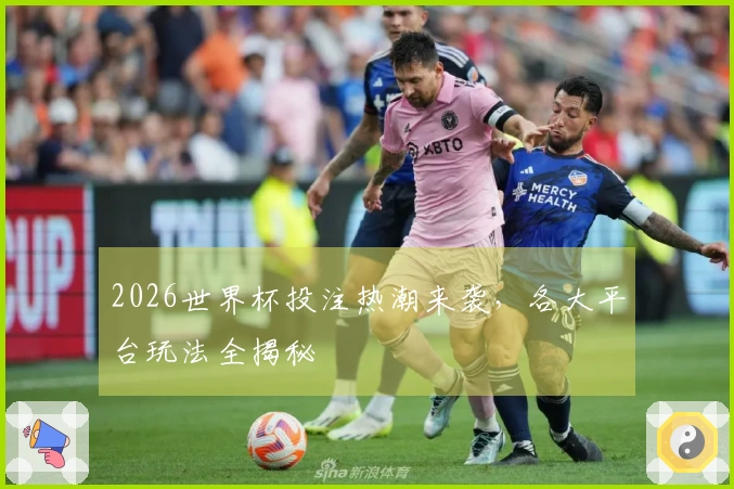 2026世界杯投注热潮来袭，各大平台玩法全揭秘