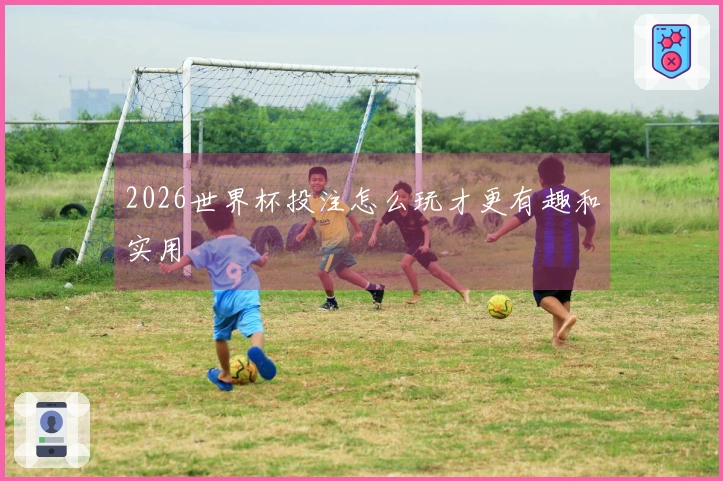 2026世界杯投注怎么玩才更有趣和实用