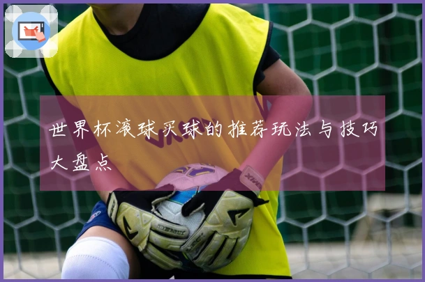 世界杯滚球买球的推荐玩法与技巧大盘点