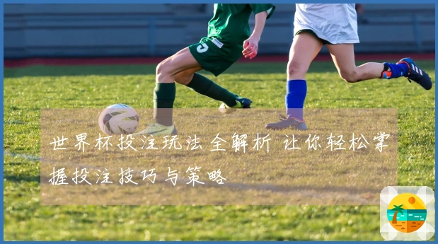 世界杯投注玩法全解析 让你轻松掌握投注技巧与策略