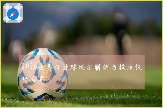 2026世界杯让球玩法解析与投注技巧分享
