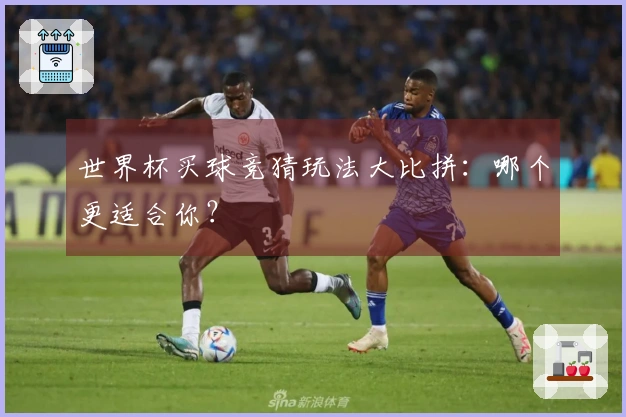 世界杯买球竞猜玩法大比拼：哪个更适合你？