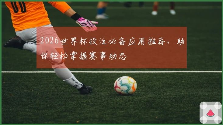 2026世界杯投注必备应用推荐，助你轻松掌握赛事动态