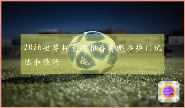 2026世界杯竞猜推荐有哪些热门玩法和技巧
