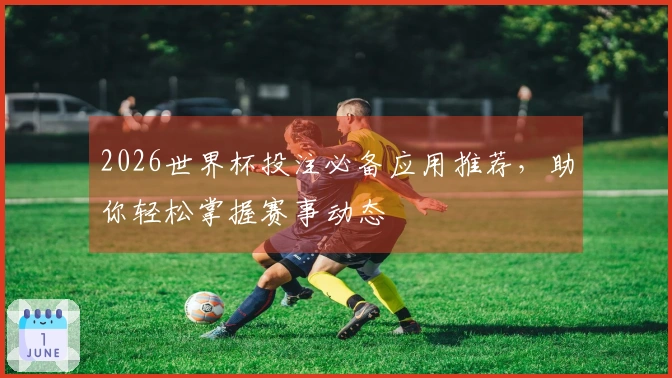 2026世界杯投注必备应用推荐，助你轻松掌握赛事动态