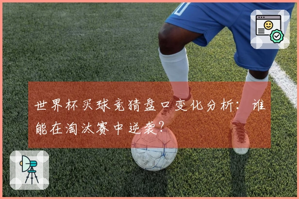 世界杯买球竞猜盘口变化分析：谁能在淘汰赛中逆袭？