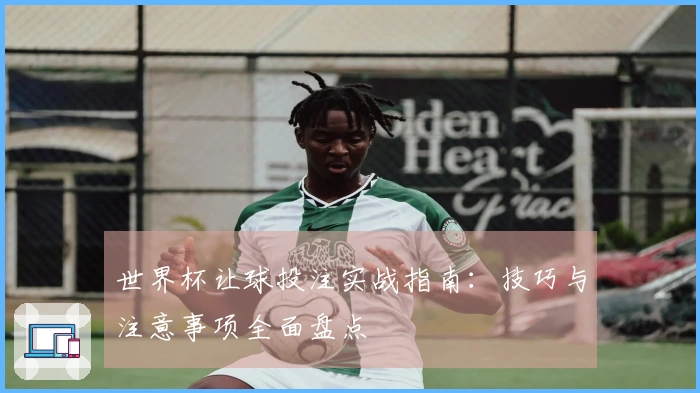 世界杯让球投注实战指南：技巧与注意事项全面盘点