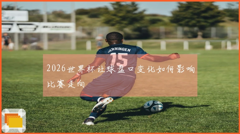2026世界杯让球盘口变化如何影响比赛走向