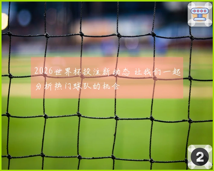 2026世界杯投注新动态 让我们一起分析热门球队的机会