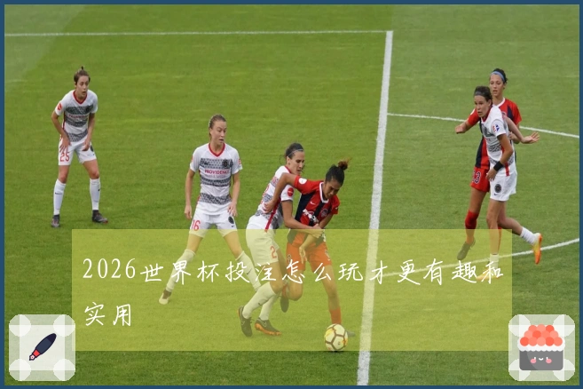 2026世界杯投注怎么玩才更有趣和实用