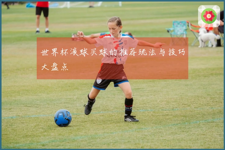 世界杯滚球买球的推荐玩法与技巧大盘点
