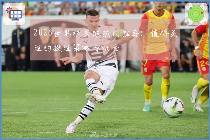 2026世界杯买球热门推荐：值得关注的投注策略与机会