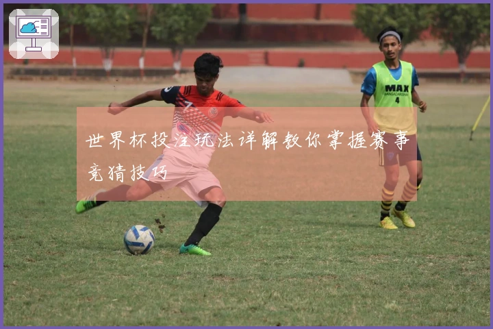 世界杯投注玩法详解教你掌握赛事竞猜技巧