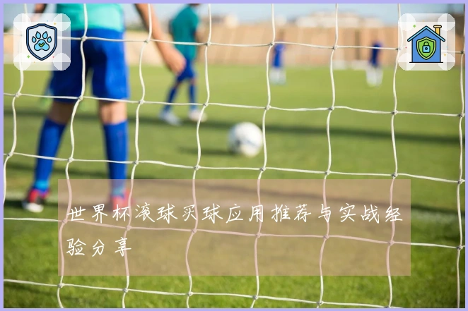 世界杯滚球买球应用推荐与实战经验分享